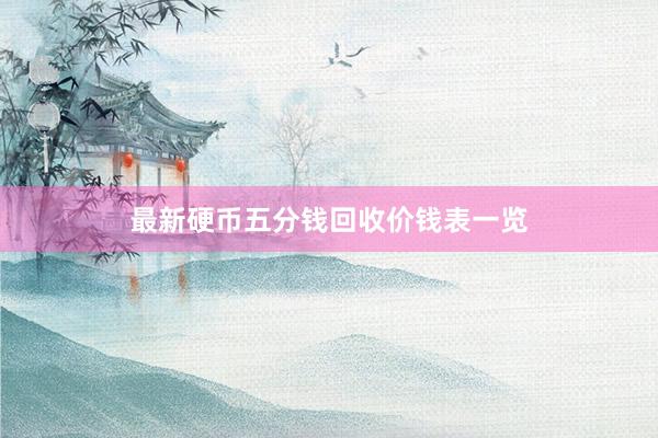 最新硬币五分钱回收价钱表一览