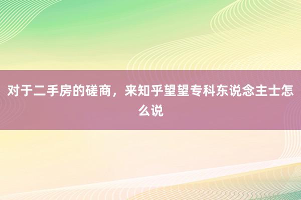 对于二手房的磋商，来知乎望望专科东说念主士怎么说